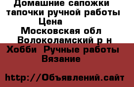 Домашние сапожки - тапочки ручной работы. › Цена ­ 1 000 - Московская обл., Волоколамский р-н Хобби. Ручные работы » Вязание   